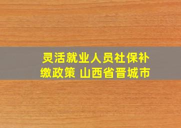 灵活就业人员社保补缴政策 山西省晋城市